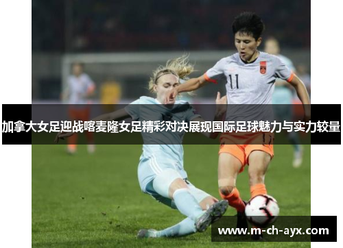 加拿大女足迎战喀麦隆女足精彩对决展现国际足球魅力与实力较量