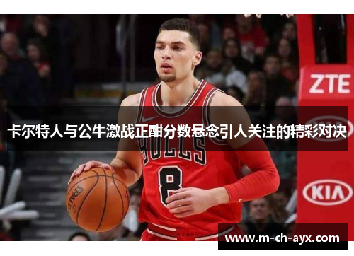 卡尔特人与公牛激战正酣分数悬念引人关注的精彩对决
