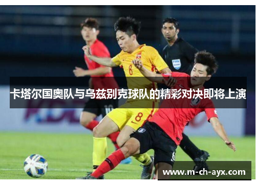 卡塔尔国奥队与乌兹别克球队的精彩对决即将上演