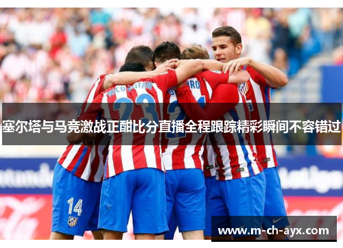 塞尔塔与马竞激战正酣比分直播全程跟踪精彩瞬间不容错过