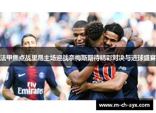 法甲焦点战里昂主场迎战奈梅斯期待精彩对决与进球盛宴